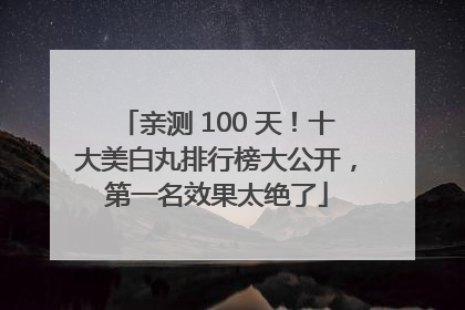 亲测 100 天！十大美白丸排行榜大公开，第一名效果太绝了