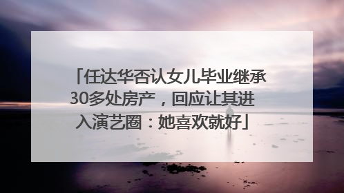 任达华否认女儿毕业继承30多处房产，回应让其进入演艺圈：她喜欢就好