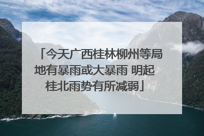 今天广西桂林柳州等局地有暴雨或大暴雨 明起桂北雨势有所减弱