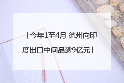 今年1至4月 德州向印度出口中间品逾9亿元