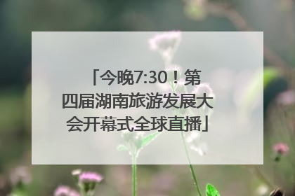 今晚7:30！第四届湖南旅游发展大会开幕式全球直播