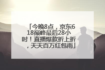 今晚8点，京东618巅峰最后28小时！直播爆款折上折，天天百万红包雨