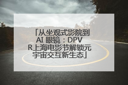 从坐观式影院到 AI 眼镜：DPVR上海电影节解锁元宇宙交互新生态