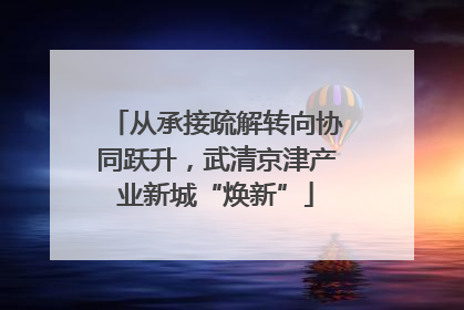 从承接疏解转向协同跃升，武清京津产业新城“焕新”