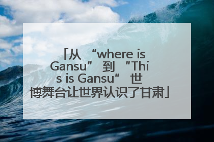 从 “where is Gansu” 到 “This is Gansu” 世博舞台让世界认识了甘肃