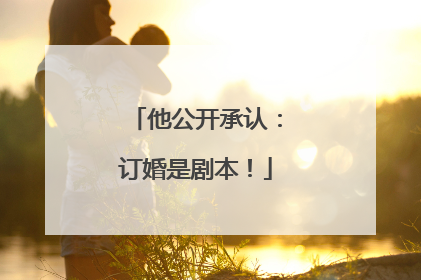 他公开承认：订婚是剧本！