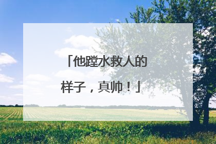 他蹚水救人的样子，真帅！