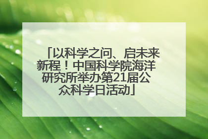以科学之问、启未来新程！中国科学院海洋研究所举办第21届公众科学日活动