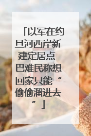 以军在约旦河西岸新建定居点 巴难民称想回家只能“偷偷溜进去”