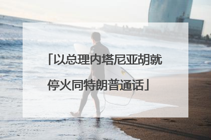 以总理内塔尼亚胡就停火同特朗普通话