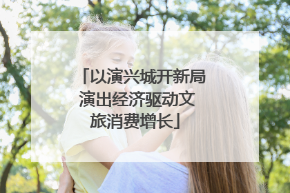 以演兴城开新局 演出经济驱动文旅消费增长