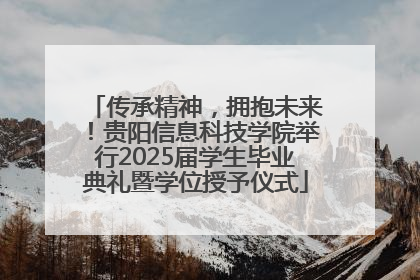 传承精神，拥抱未来！贵阳信息科技学院举行2025届学生毕业典礼暨学位授予仪式