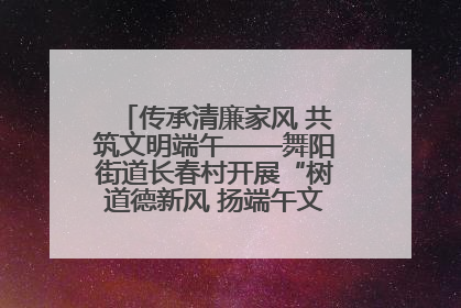 传承清廉家风 共筑文明端午——舞阳街道长春村开展“树道德新风 扬端午文化”主题活动