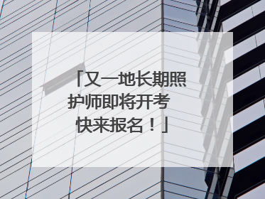 又一地长期照护师即将开考 快来报名！