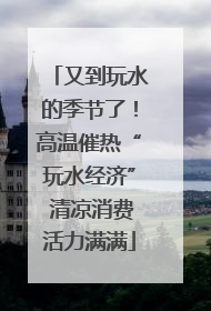 又到玩水的季节了！高温催热“玩水经济” 清凉消费活力满满
