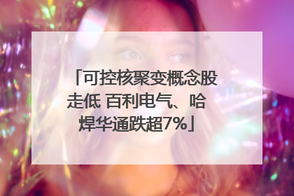 可控核聚变概念股走低 百利电气、哈焊华通跌超7%
