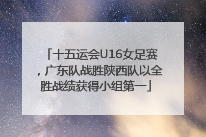 十五运会U16女足赛，广东队战胜陕西队以全胜战绩获得小组第一