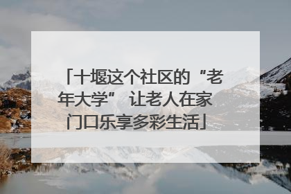 十堰这个社区的“老年大学” 让老人在家门口乐享多彩生活