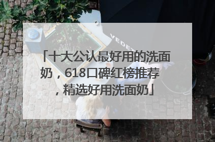 十大公认最好用的洗面奶，618口碑红榜推荐，精选好用洗面奶