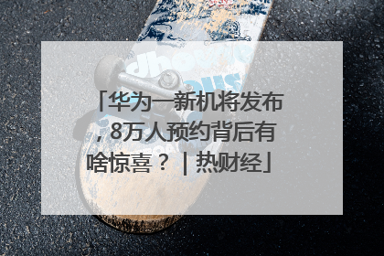 华为一新机将发布，8万人预约背后有啥惊喜？｜热财经
