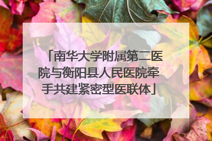 南华大学附属第二医院与衡阳县人民医院牵手共建紧密型医联体