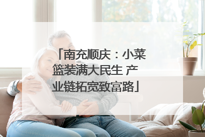 南充顺庆：小菜篮装满大民生 产业链拓宽致富路