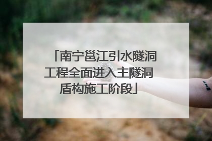 南宁邕江引水隧洞工程全面进入主隧洞盾构施工阶段