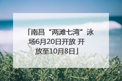 南昌“两滩七湾”泳场6月20日开放 开放至10月8日