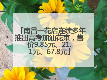 南昌一花店连续多年推出高考加油花束，售价9.85元、21.1元、67.8元