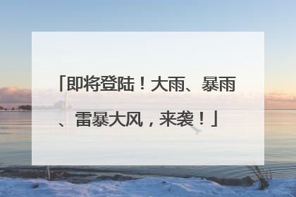 即将登陆！大雨、暴雨、雷暴大风，来袭！