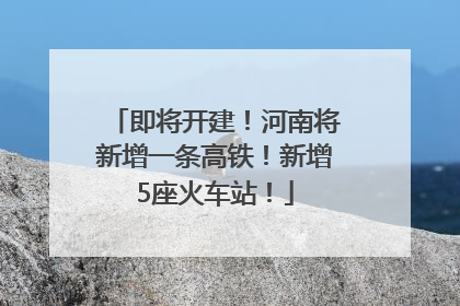 即将开建！河南将新增一条高铁！新增5座火车站！