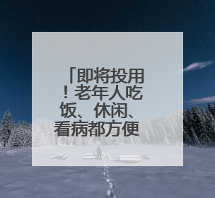 即将投用！老年人吃饭、休闲、看病都方便……