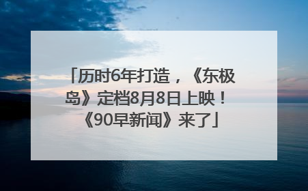 历时6年打造，《东极岛》定档8月8日上映！《90早新闻》来了
