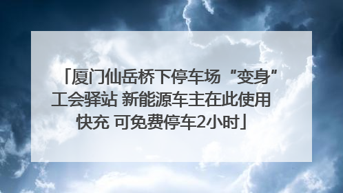 厦门仙岳桥下停车场“变身”工会驿站 新能源车主在此使用快充 可免费停车2小时