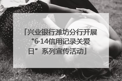 兴业银行潍坊分行开展“6·14信用记录关爱日”系列宣传活动