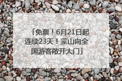 免票！6月21日起连续23天！蒙山向全国游客敞开大门
