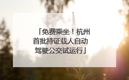 免费乘坐！杭州首批持证载人自动驾驶公交试运行