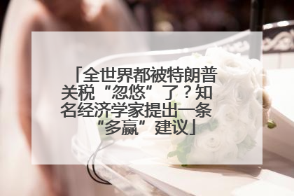 全世界都被特朗普关税“忽悠”了？知名经济学家提出一条“多赢”建议
