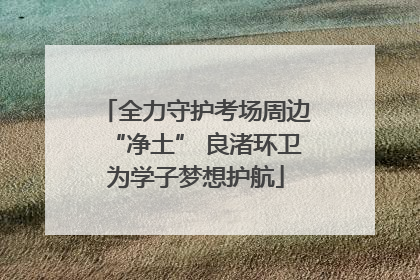 全力守护考场周边“净土” 良渚环卫为学子梦想护航