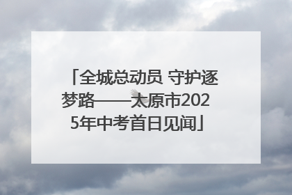 全城总动员 守护逐梦路——太原市2025年中考首日见闻