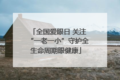 全国爱眼日 关注“一老一小”守护全生命周期眼健康