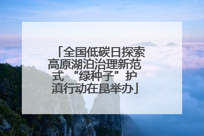 全国低碳日探索高原湖泊治理新范式 “绿种子”护滇行动在昆举办