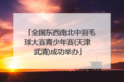 全国东西南北中羽毛球大赛青少年赛(天津武清)成功举办