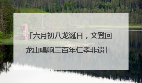六月初八龙诞日，文登回龙山唱响三百年仁孝非遗