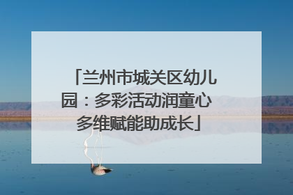 兰州市城关区幼儿园：多彩活动润童心 多维赋能助成长