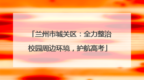 兰州市城关区：全力整治校园周边环境，护航高考