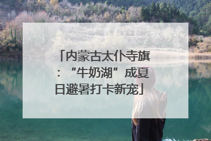 内蒙古太仆寺旗：“牛奶湖”成夏日避暑打卡新宠