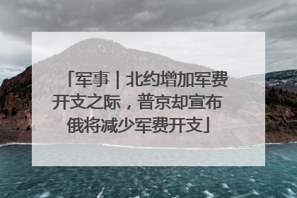 军事｜北约增加军费开支之际，普京却宣布俄将减少军费开支