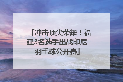 冲击顶尖荣耀！福建3名选手出战印尼羽毛球公开赛