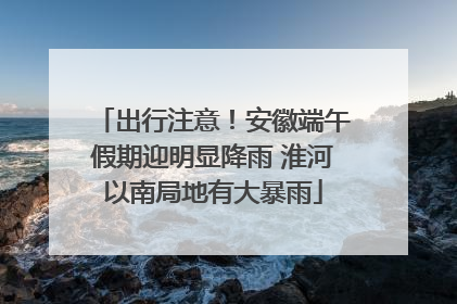 出行注意！安徽端午假期迎明显降雨 淮河以南局地有大暴雨